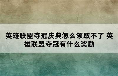 英雄联盟夺冠庆典怎么领取不了 英雄联盟夺冠有什么奖励